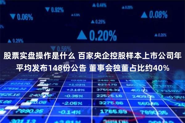 股票实盘操作是什么 百家央企控股样本上市公司年平均发布148份公告 董事会独董占比约40%