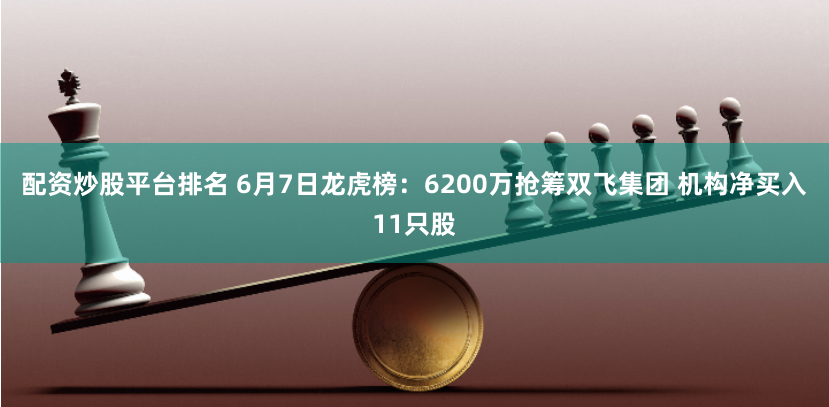 配资炒股平台排名 6月7日龙虎榜：6200万抢筹双飞集团 机构净买入11只股