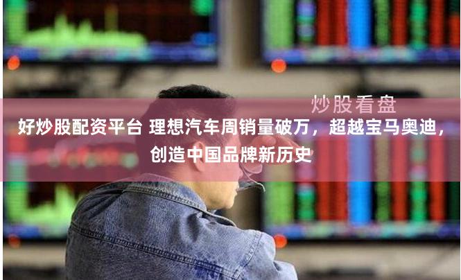 好炒股配资平台 理想汽车周销量破万，超越宝马奥迪，创造中国品牌新历史