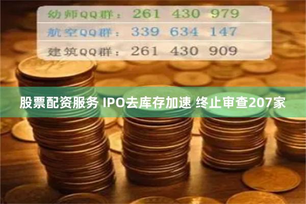 股票配资服务 IPO去库存加速 终止审查207家