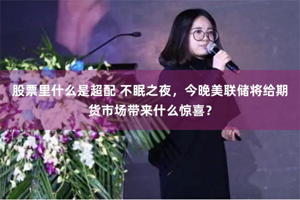 股票里什么是超配 不眠之夜，今晚美联储将给期货市场带来什么惊喜？