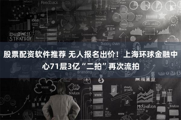 股票配资软件推荐 无人报名出价！上海环球金融中心71层3亿“二拍”再次流拍