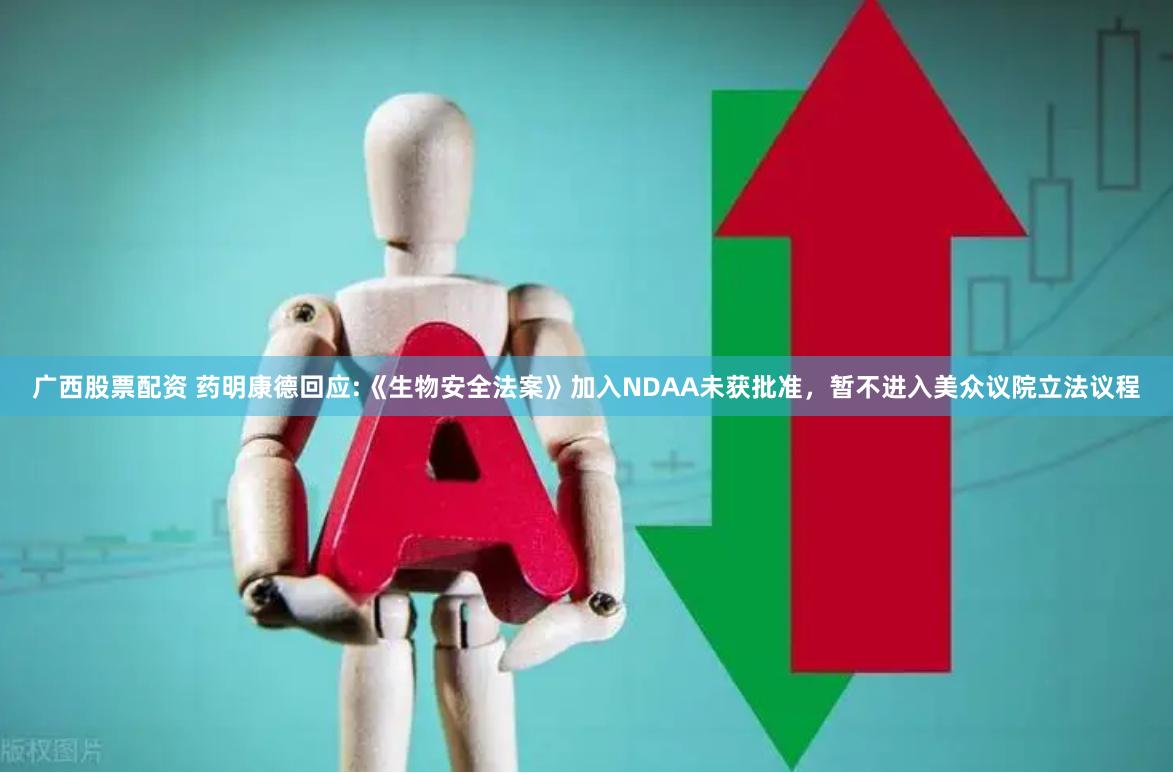 广西股票配资 药明康德回应:《生物安全法案》加入NDAA未获批准，暂不进入美众议院立法议程