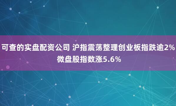 可查的实盘配资公司 沪指震荡整理创业板指跌逾2% 微盘股指数涨5.6%