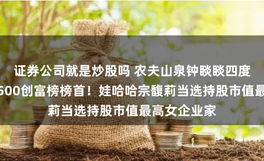 证券公司就是炒股吗 农夫山泉钟睒睒四度蝉联新财富500创富榜榜首！娃哈哈宗馥莉当选持股市值最高女企业家