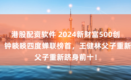 港股配资软件 2024新财富500创富榜揭晓：钟睒睒四度蝉联榜首，王健林父子重新跻身前十！