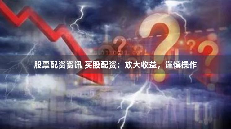 股票配资资讯 买股配资：放大收益，谨慎操作
