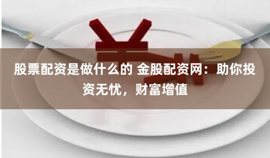 股票配资是做什么的 金股配资网：助你投资无忧，财富增值