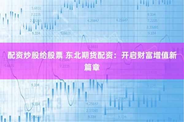 配资炒股给股票 东北期货配资：开启财富增值新篇章