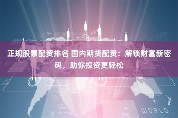 正规股票配资排名 国内期货配资：解锁财富新密码，助你投资更轻松