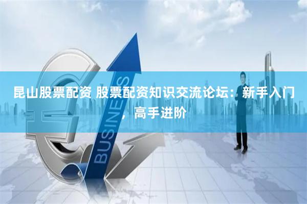 昆山股票配资 股票配资知识交流论坛：新手入门，高手进阶