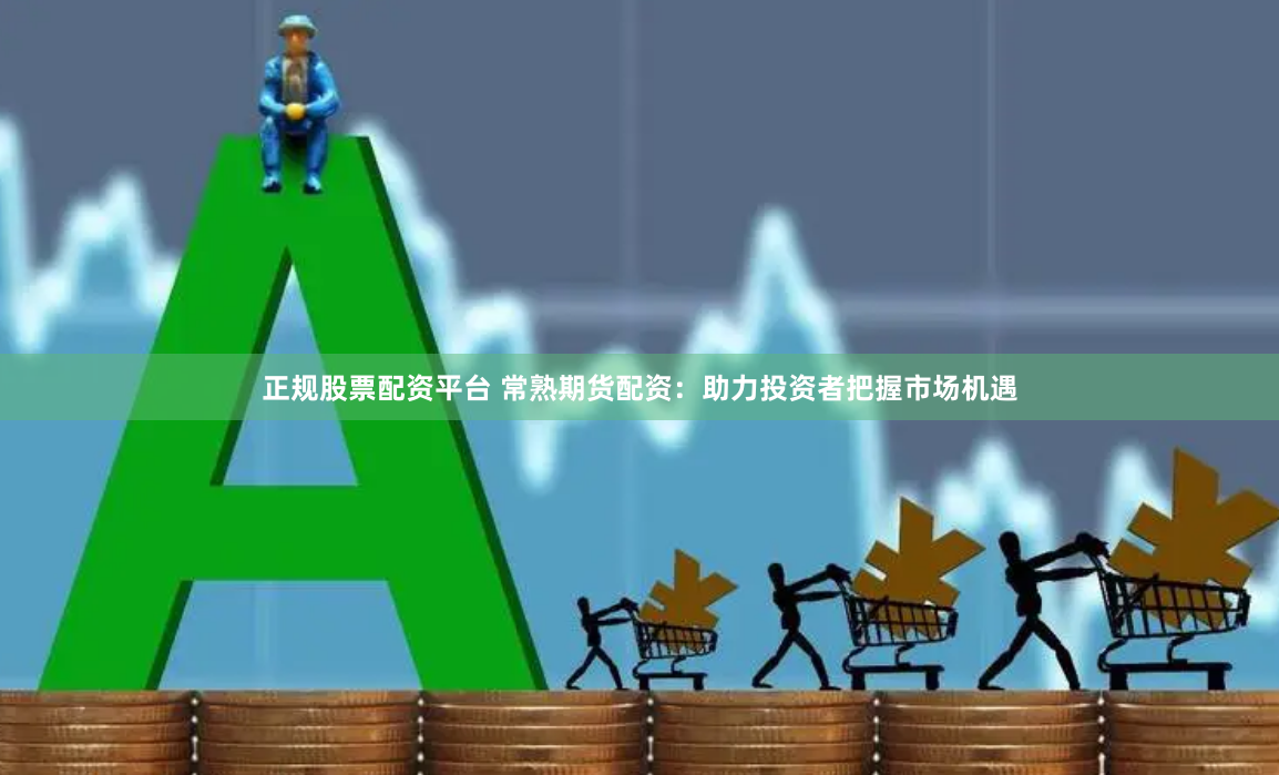 正规股票配资平台 常熟期货配资：助力投资者把握市场机遇