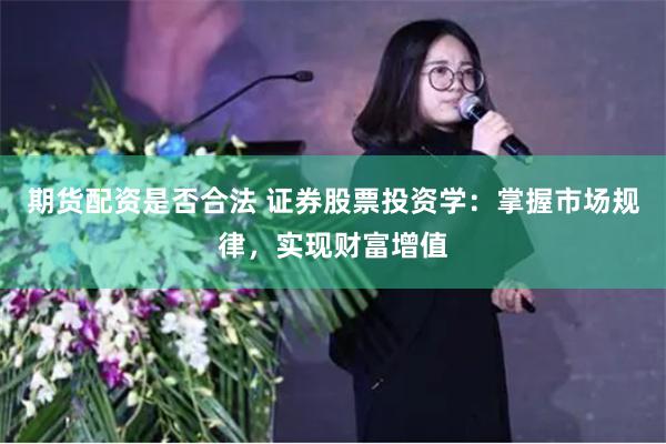 期货配资是否合法 证券股票投资学：掌握市场规律，实现财富增值