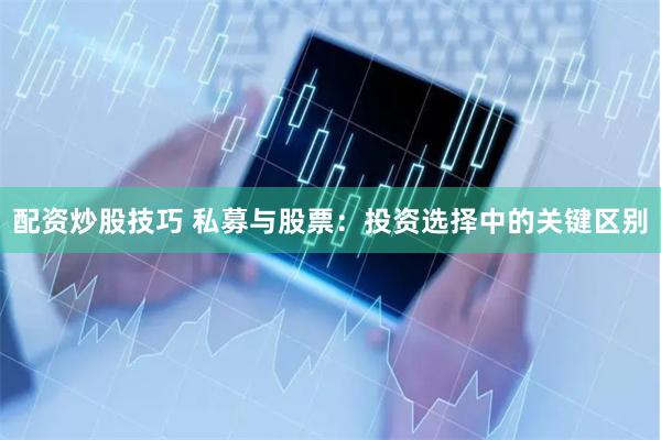 配资炒股技巧 私募与股票：投资选择中的关键区别