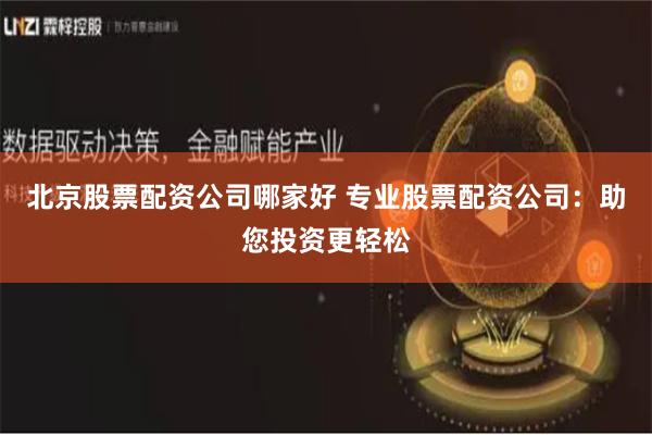 北京股票配资公司哪家好 专业股票配资公司：助您投资更轻松
