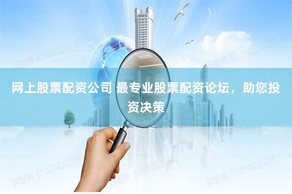 网上股票配资公司 最专业股票配资论坛，助您投资决策