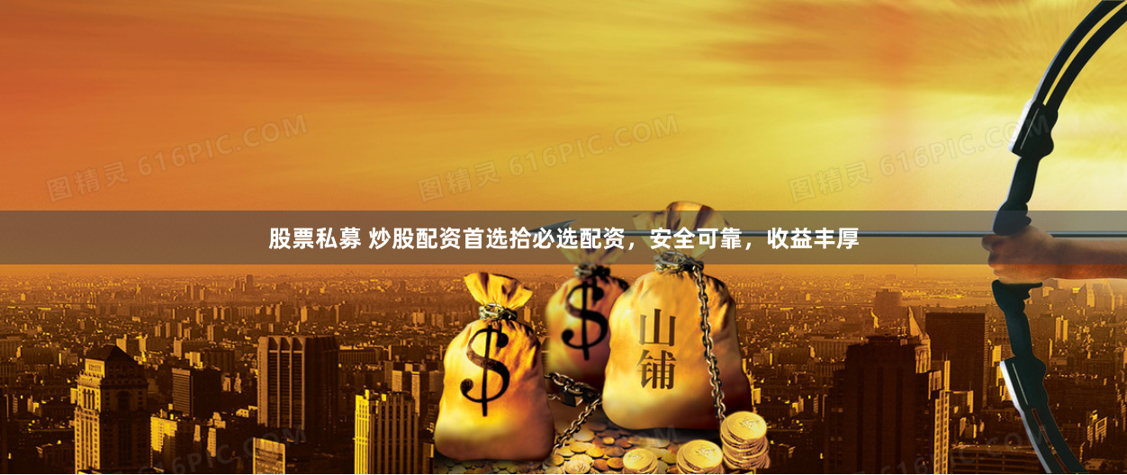 股票私募 炒股配资首选拾必选配资，安全可靠，收益丰厚