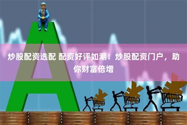 炒股配资选配 配资好评如潮！炒股配资门户，助你财富倍增