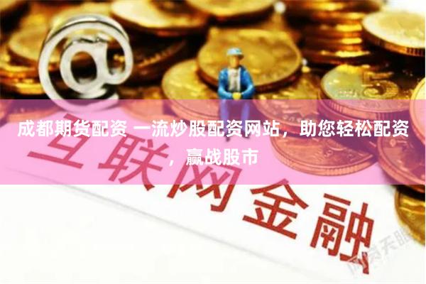 成都期货配资 一流炒股配资网站，助您轻松配资，赢战股市