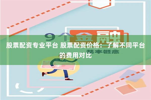 股票配资专业平台 股票配资价格：了解不同平台的费用对比