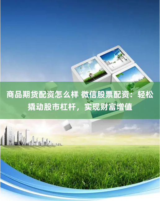 商品期货配资怎么样 微信股票配资：轻松撬动股市杠杆，实现财富增值