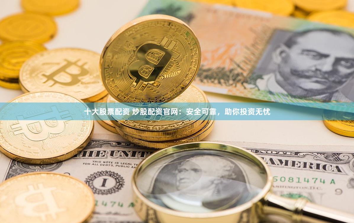 十大股票配资 炒股配资官网：安全可靠，助你投资无忧