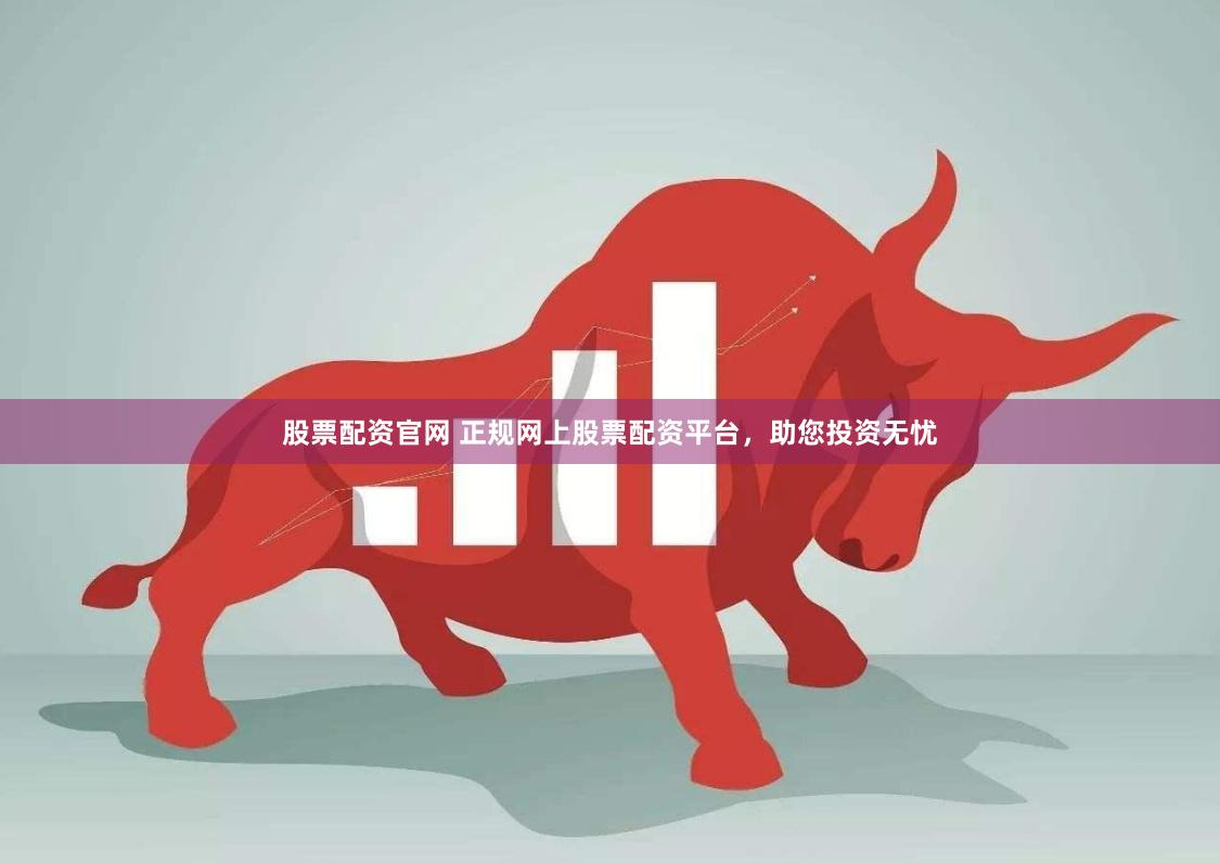 股票配资官网 正规网上股票配资平台，助您投资无忧
