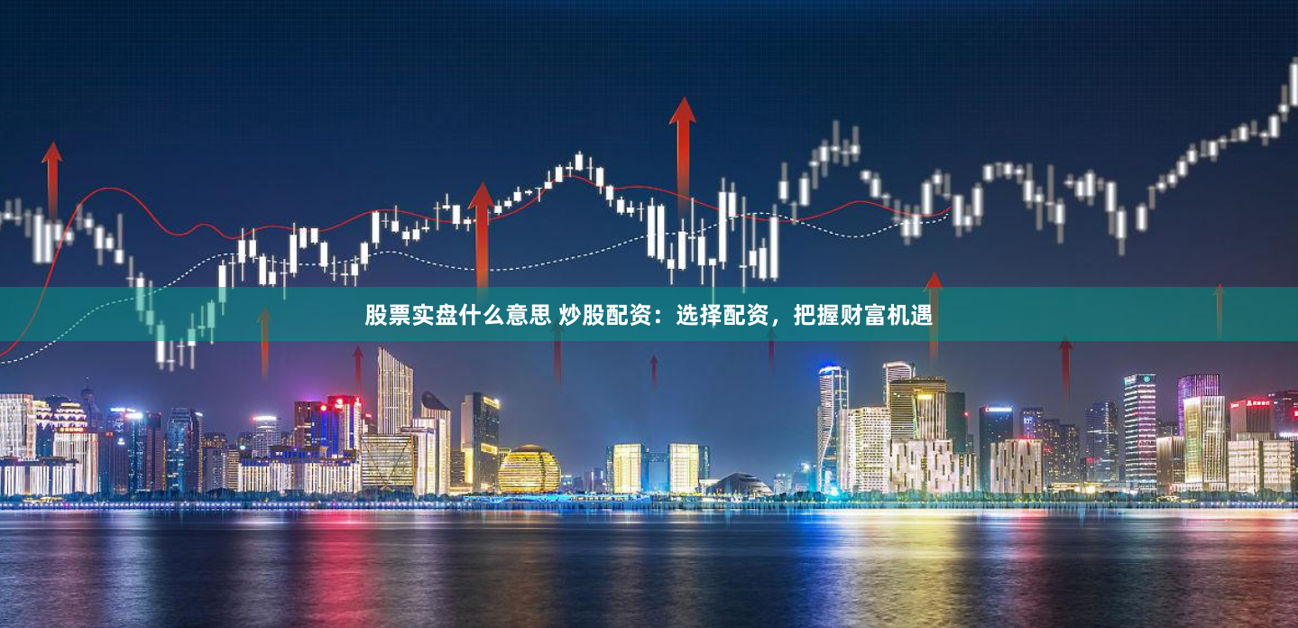 股票实盘什么意思 炒股配资：选择配资，把握财富机遇