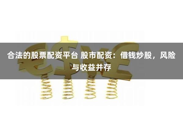 合法的股票配资平台 股市配资：借钱炒股，风险与收益并存