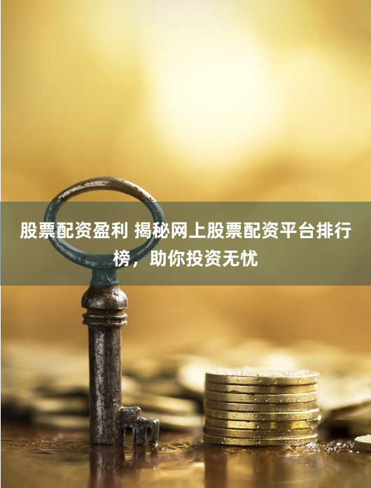 股票配资盈利 揭秘网上股票配资平台排行榜，助你投资无忧