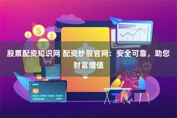 股票配资知识网 配资炒股官网：安全可靠，助您财富增值