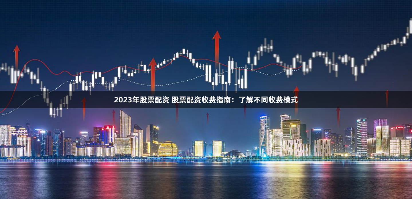 2023年股票配资 股票配资收费指南：了解不同收费模式