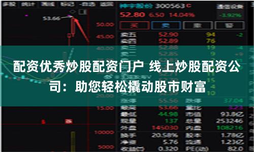 配资优秀炒股配资门户 线上炒股配资公司：助您轻松撬动股市财富