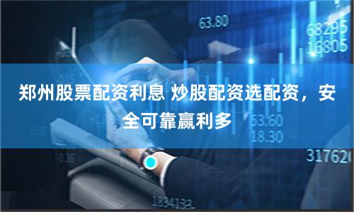 郑州股票配资利息 炒股配资选配资，安全可靠赢利多