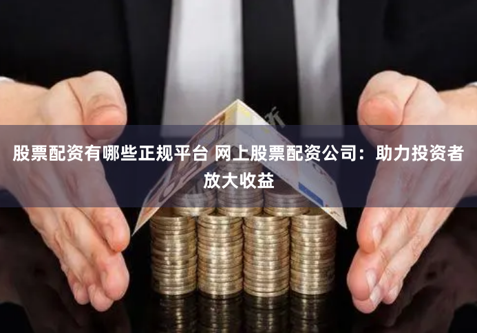 股票配资有哪些正规平台 网上股票配资公司:助力投资者放大收益