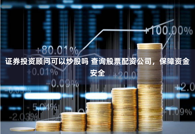 证券投资顾问可以炒股吗 查询股票配资公司，保障资金安全