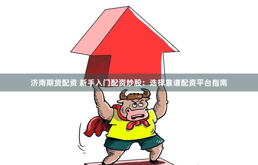 济南期货配资 新手入门配资炒股：选择靠谱配资平台指南