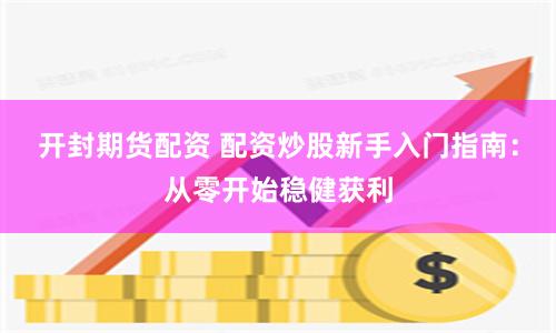 开封期货配资 配资炒股新手入门指南：从零开始稳健获利