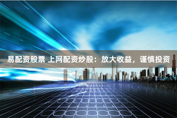 易配资股票 上网配资炒股：放大收益，谨慎投资