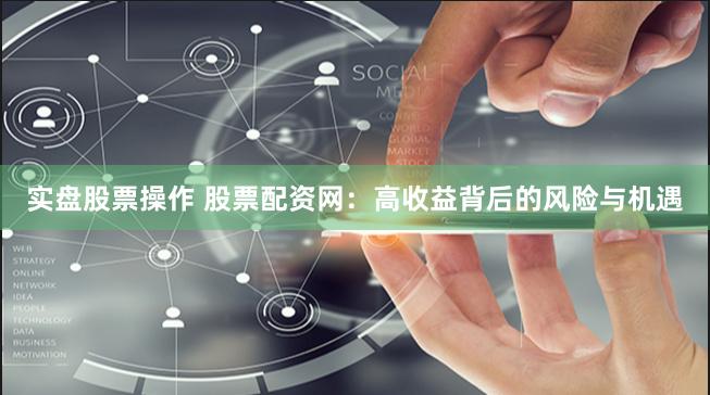 实盘股票操作 股票配资网：高收益背后的风险与机遇