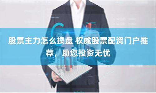 股票主力怎么操盘 权威股票配资门户推荐，助您投资无忧