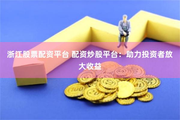 浙江股票配资平台 配资炒股平台：助力投资者放大收益