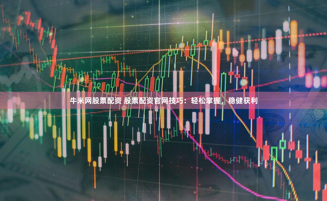 牛米网股票配资 股票配资官网技巧：轻松掌握，稳健获利