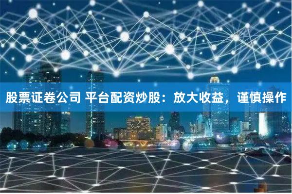 股票证卷公司 平台配资炒股：放大收益，谨慎操作