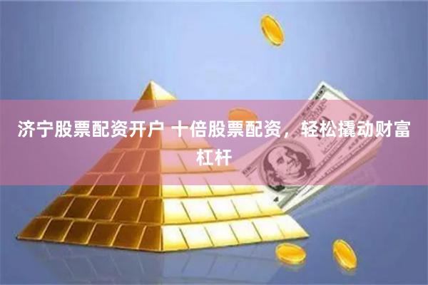 济宁股票配资开户 十倍股票配资，轻松撬动财富杠杆