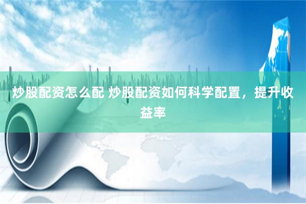 炒股配资怎么配 炒股配资如何科学配置，提升收益率