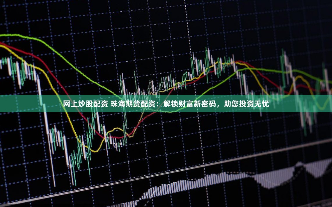 网上炒股配资 珠海期货配资：解锁财富新密码，助您投资无忧