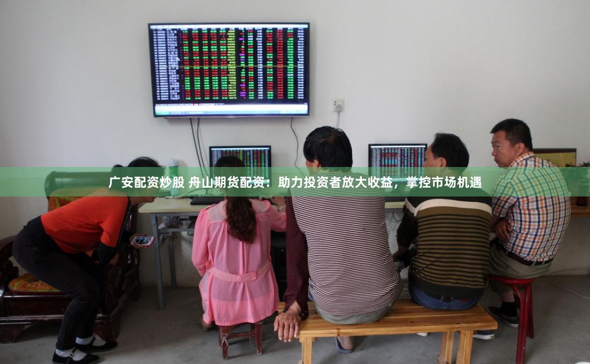 广安配资炒股 舟山期货配资：助力投资者放大收益，掌控市场机遇