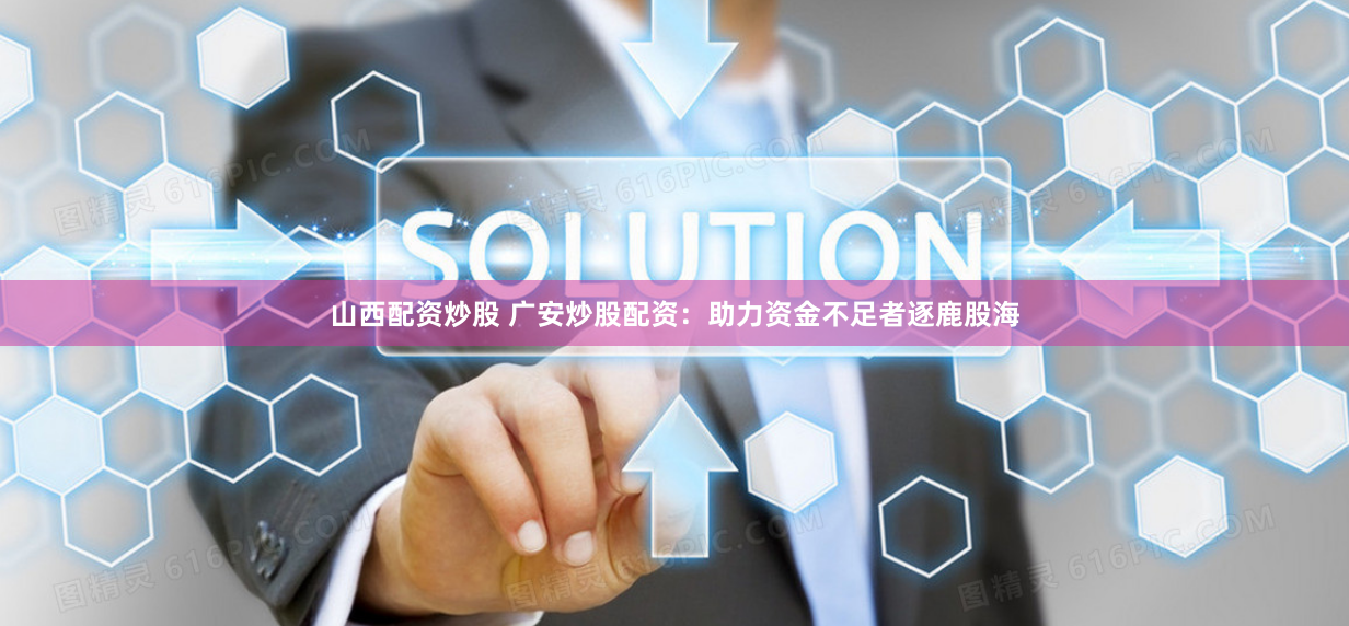 山西配资炒股 广安炒股配资：助力资金不足者逐鹿股海