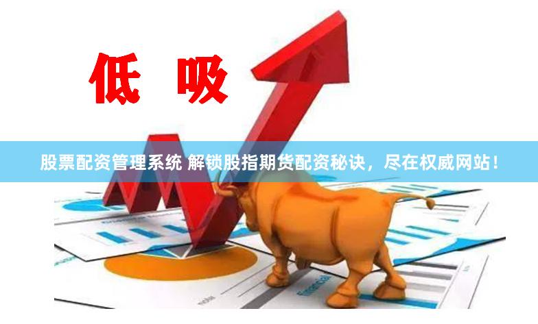 股票配资管理系统 解锁股指期货配资秘诀，尽在权威网站！